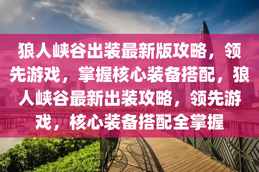 狼人峽谷出裝最新版攻略，領先游戲，掌握核心裝備搭配，狼人峽谷最新出裝攻略，領先游戲，核心裝備搭配全掌握