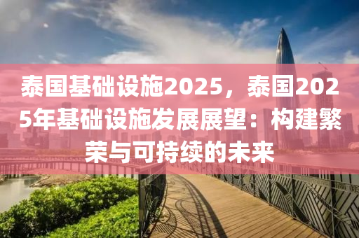 泰國基礎設施2025，泰國2025年基礎設施發(fā)展展望：構建繁榮與可持續(xù)的未來