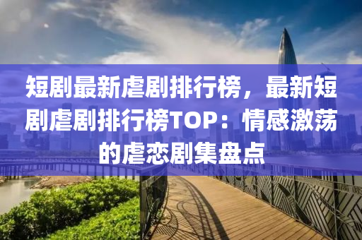 短劇最新虐劇排行榜，最新短劇虐劇排行榜TOP：情感激蕩的虐戀劇集盤(pán)點(diǎn)