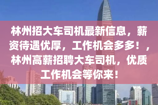 林州招大車司機最新信息，薪資待遇優(yōu)厚，工作機會多多！，林州高薪招聘大車司機，優(yōu)質(zhì)工作機會等你來！