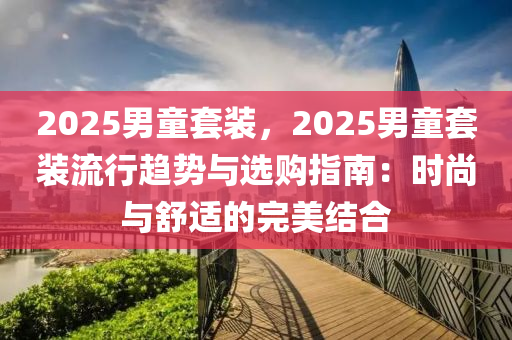 2025男童套裝，2025男童套裝流行趨勢與選購指南：時尚與舒適的完美結(jié)合