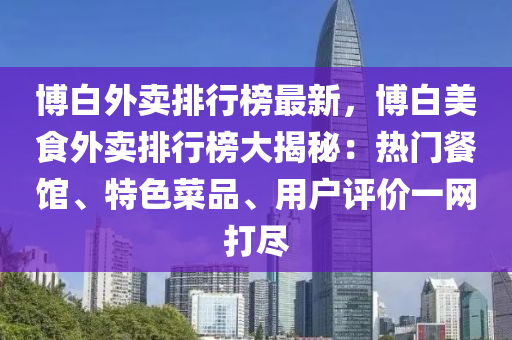 博白外賣排行榜最新，博白美食外賣排行榜大揭秘：熱門餐館、特色菜品、用戶評價(jià)一網(wǎng)打盡