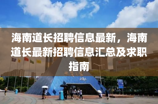 海南道長招聘信息最新，海南道長最新招聘信息匯總及求職指南