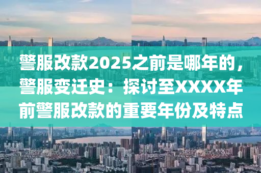 警服改款2025之前是哪年的，警服變遷史：探討至XXXX年前警服改款的重要年份及特點(diǎn)