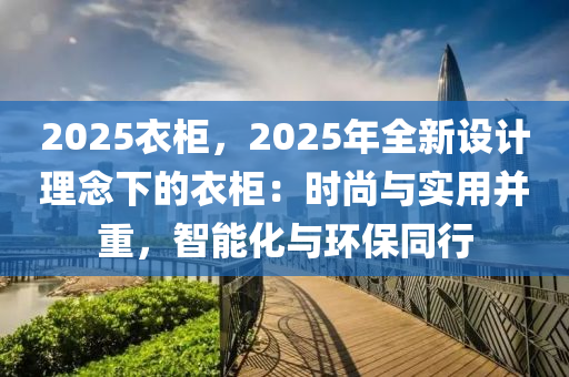 2025衣柜，2025年全新設(shè)計(jì)理念下的衣柜：時(shí)尚與實(shí)用并重，智能化與環(huán)保同行