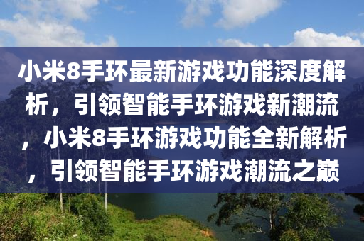 小米8手環(huán)最新游戲功能深度解析，引領(lǐng)智能手環(huán)游戲新潮流，小米8手環(huán)游戲功能全新解析，引領(lǐng)智能手環(huán)游戲潮流之巔