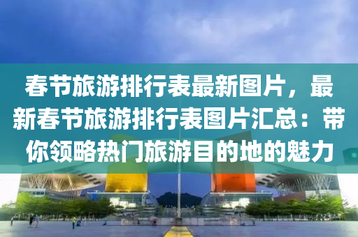 春節(jié)旅游排行表最新圖片，最新春節(jié)旅游排行表圖片匯總：帶你領(lǐng)略熱門旅游目的地的魅力