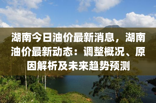 湖南今日油價(jià)最新消息，湖南油價(jià)最新動(dòng)態(tài)：調(diào)整概況、原因解析及未來(lái)趨勢(shì)預(yù)測(cè)