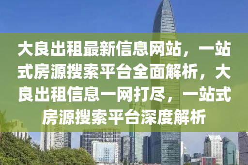 大良出租最新信息網(wǎng)站，一站式房源搜索平臺全面解析，大良出租信息一網(wǎng)打盡，一站式房源搜索平臺深度解析