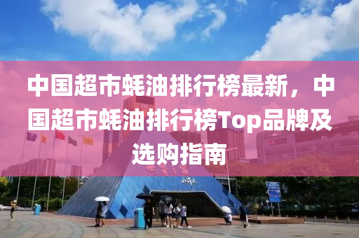 中國超市蠔油排行榜最新，中國超市蠔油排行榜Top品牌及選購指南