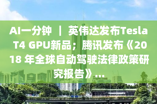 AI一分鐘 ｜ 英偉達(dá)發(fā)布Tesla T4 GPU新品；騰訊發(fā)布《2018 年全球自動(dòng)駕駛法律政策研究報(bào)告》...