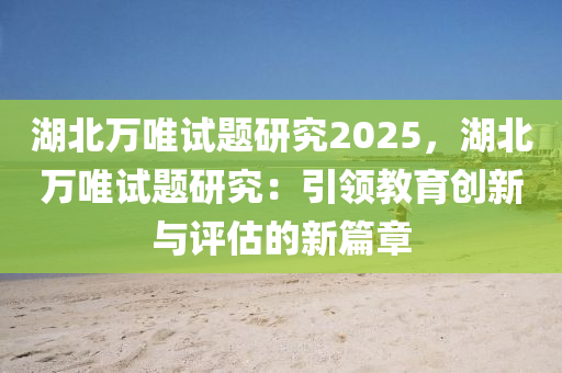 湖北萬唯試題研究2025，湖北萬唯試題研究：引領教育創(chuàng)新與評估的新篇章