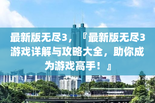 最新版無盡3，『最新版無盡3游戲詳解與攻略大全，助你成為游戲高手！』