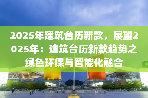 2025年建筑臺歷新款，展望2025年：建筑臺歷新款趨勢之綠色環(huán)保與智能化融合