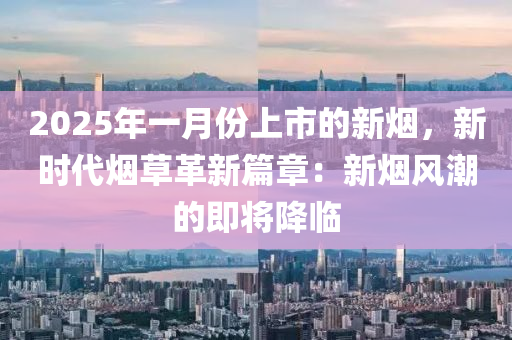 2025年一月份上市的新煙，新時(shí)代煙草革新篇章：新煙風(fēng)潮的即將降臨