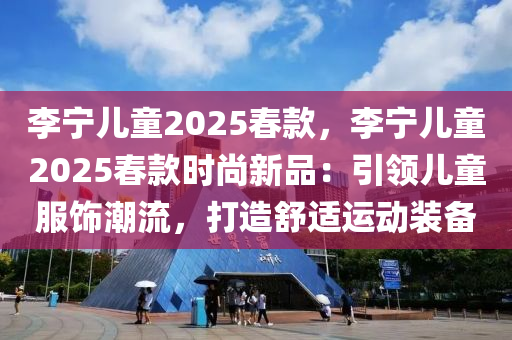 李寧兒童2025春款，李寧兒童2025春款時尚新品：引領(lǐng)兒童服飾潮流，打造舒適運動裝備