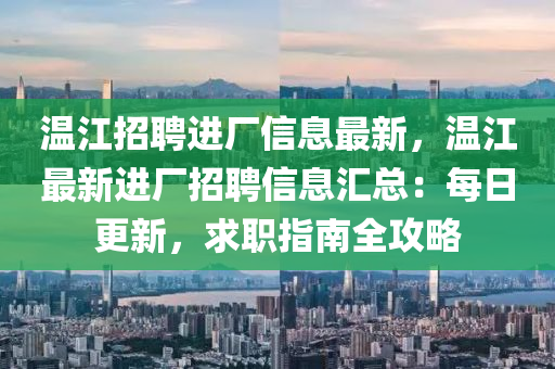 溫江招聘進(jìn)廠信息最新，溫江最新進(jìn)廠招聘信息匯總：每日更新，求職指南全攻略