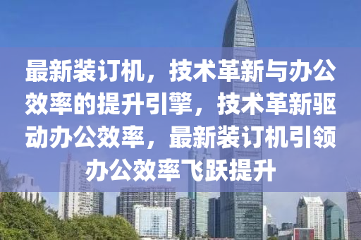 最新裝訂機，技術(shù)革新與辦公效率的提升引擎，技術(shù)革新驅(qū)動辦公效率，最新裝訂機引領(lǐng)辦公效率飛躍提升