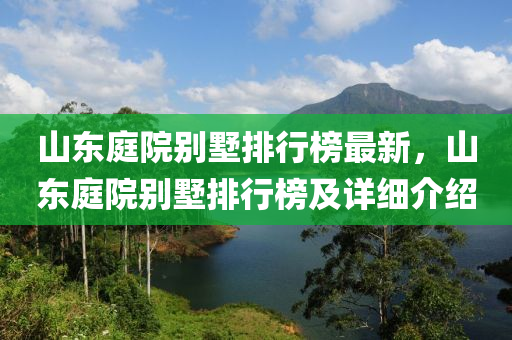 山東庭院別墅排行榜最新，山東庭院別墅排行榜及詳細(xì)介紹