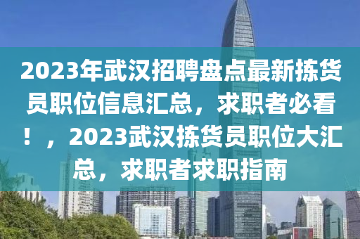 2023年武漢招聘盤點最新揀貨員職位信息匯總，求職者必看！，2023武漢揀貨員職位大匯總，求職者求職指南