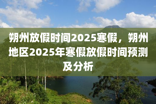 朔州放假時間2025寒假，朔州地區(qū)2025年寒假放假時間預測及分析