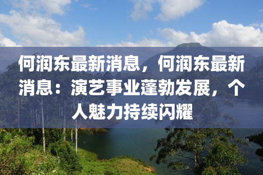 何潤東最新消息，何潤東最新消息：演藝事業(yè)蓬勃發(fā)展，個人魅力持續(xù)閃耀