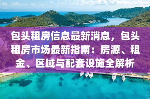 包頭租房信息最新消息，包頭租房市場最新指南：房源、租金、區(qū)域與配套設(shè)施全解析