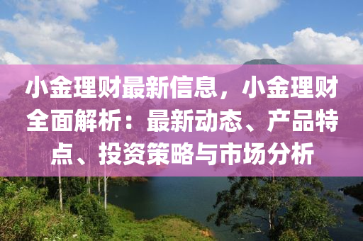 小金理財(cái)最新信息，小金理財(cái)全面解析：最新動(dòng)態(tài)、產(chǎn)品特點(diǎn)、投資策略與市場(chǎng)分析