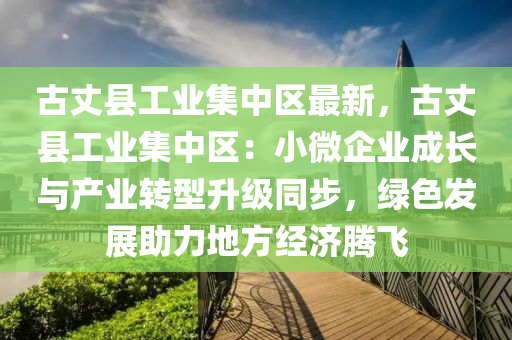 古丈縣工業(yè)集中區(qū)最新，古丈縣工業(yè)集中區(qū)：小微企業(yè)成長(zhǎng)與產(chǎn)業(yè)轉(zhuǎn)型升級(jí)同步，綠色發(fā)展助力地方經(jīng)濟(jì)騰飛