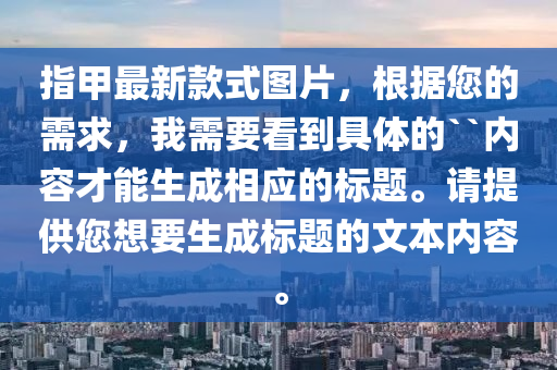 指甲最新款式圖片，根據(jù)您的需求，我需要看到具體的``內(nèi)容才能生成相應(yīng)的標(biāo)題。請?zhí)峁┠胍蓸?biāo)題的文本內(nèi)容。