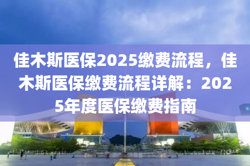 佳木斯醫(yī)保2025繳費流程，佳木斯醫(yī)保繳費流程詳解：2025年度醫(yī)保繳費指南