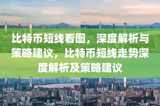 比特幣短線看圖，深度解析與策略建議，比特幣短線走勢深度解析及策略建議