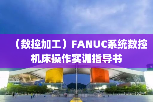 （數(shù)控加工）FANUC系統(tǒng)數(shù)控機(jī)床操作實(shí)訓(xùn)指導(dǎo)書