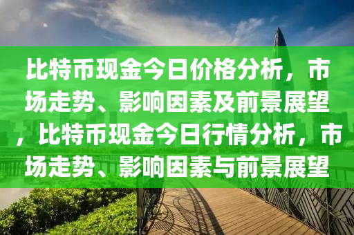 比特幣現(xiàn)金今日價(jià)格分析，市場走勢、影響因素及前景展望，比特幣現(xiàn)金今日行情分析，市場走勢、影響因素與前景展望