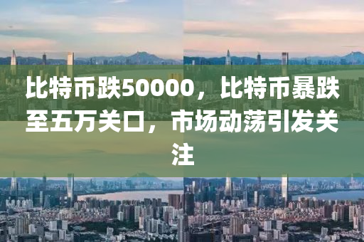 比特幣跌50000，比特幣暴跌至五萬關(guān)口，市場動(dòng)蕩引發(fā)關(guān)注