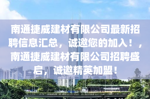 南通捷威建材有限公司最新招聘信息匯總，誠(chéng)邀您的加入！，南通捷威建材有限公司招聘盛啟，誠(chéng)邀精英加盟！