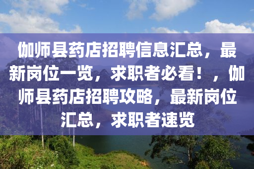 伽師縣藥店招聘信息匯總，最新崗位一覽，求職者必看！，伽師縣藥店招聘攻略，最新崗位匯總，求職者速覽