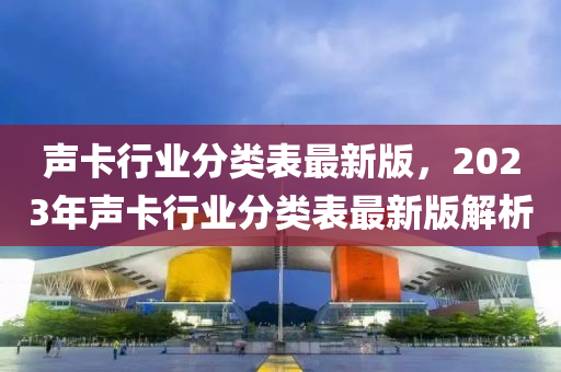 聲卡行業(yè)分類表最新版，2023年聲卡行業(yè)分類表最新版解析