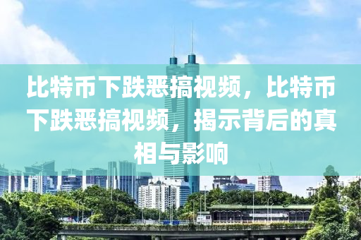 比特幣下跌惡搞視頻，比特幣下跌惡搞視頻，揭示背后的真相與影響