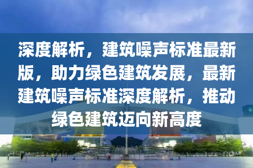 深度解析，建筑噪聲標準最新版，助力綠色建筑發(fā)展，最新建筑噪聲標準深度解析，推動綠色建筑邁向新高度