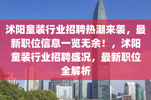 沭陽童裝行業(yè)招聘熱潮來襲，最新職位信息一覽無余！，沭陽童裝行業(yè)招聘盛況，最新職位全解析