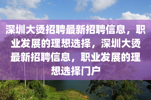 深圳大燙招聘最新招聘信息，職業(yè)發(fā)展的理想選擇，深圳大燙最新招聘信息，職業(yè)發(fā)展的理想選擇門戶