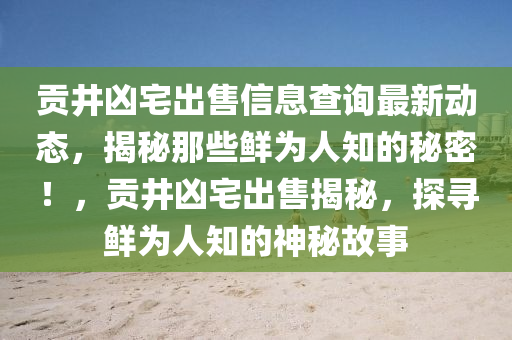 貢井兇宅出售信息查詢最新動態(tài)，揭秘那些鮮為人知的秘密！，貢井兇宅出售揭秘，探尋鮮為人知的神秘故事