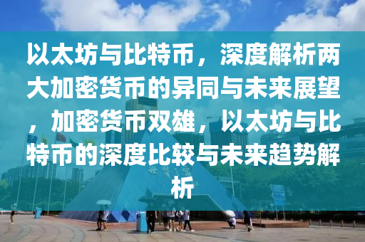 以太坊與比特幣，深度解析兩大加密貨幣的異同與未來(lái)展望，加密貨幣雙雄，以太坊與比特幣的深度比較與未來(lái)趨勢(shì)解析