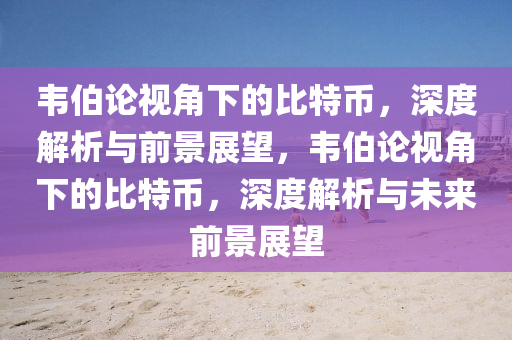 韋伯論視角下的比特幣，深度解析與前景展望，韋伯論視角下的比特幣，深度解析與未來前景展望