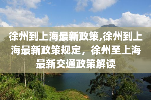 徐州到上海最新政策,徐州到上海最新政策規(guī)定，徐州至上海最新交通政策解讀