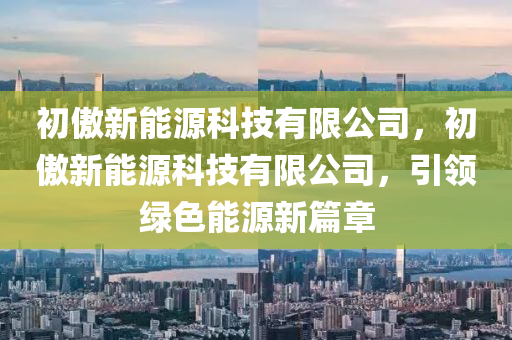 初傲新能源科技有限公司，初傲新能源科技有限公司，引領(lǐng)綠色能源新篇章