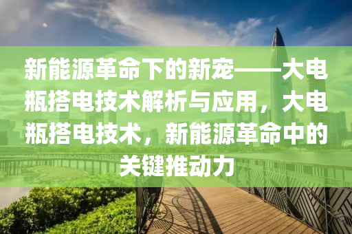 新能源革命下的新寵——大電瓶搭電技術解析與應用，大電瓶搭電技術，新能源革命中的關鍵推動力