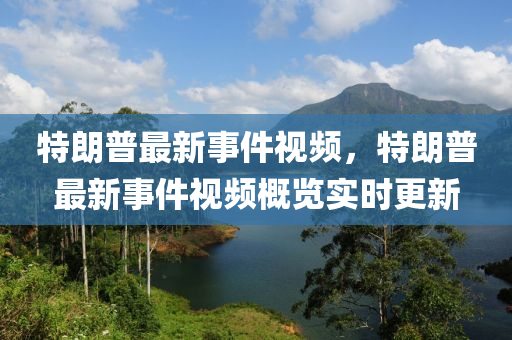 特朗普最新事件視頻，特朗普最新事件視頻概覽實時更新