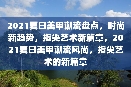 2021夏日美甲潮流盤點(diǎn)，時(shí)尚新趨勢(shì)，指尖藝術(shù)新篇章，2021夏日美甲潮流風(fēng)尚，指尖藝術(shù)的新篇章